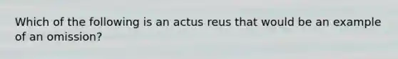 Which of the following is an actus reus that would be an example of an omission?