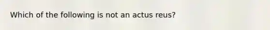 Which of the following is not an actus reus?