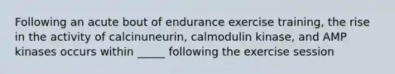 Following an acute bout of endurance exercise training, the rise in the activity of calcinuneurin, calmodulin kinase, and AMP kinases occurs within _____ following the exercise session