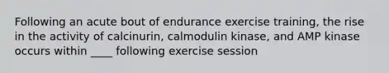 Following an acute bout of endurance exercise training, the rise in the activity of calcinurin, calmodulin kinase, and AMP kinase occurs within ____ following exercise session