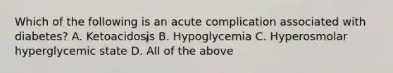 Which of the following is an acute complication associated with diabetes? A. Ketoacidosis B. Hypoglycemia C. Hyperosmolar hyperglycemic state D. All of the above