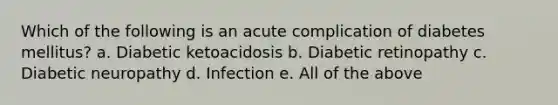 Which of the following is an acute complication of diabetes mellitus? a. Diabetic ketoacidosis b. Diabetic retinopathy c. Diabetic neuropathy d. Infection e. All of the above