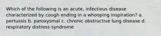 Which of the following is an acute, infectious disease characterized by cough ending in a whooping inspiration? a. pertussis b. paroxysmal c. chronic obstructive lung disease d. respiratory distress syndrome