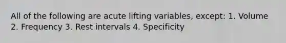 All of the following are acute lifting variables, except: 1. Volume 2. Frequency 3. Rest intervals 4. Specificity