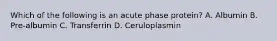 Which of the following is an acute phase protein? A. Albumin B. Pre-albumin C. Transferrin D. Ceruloplasmin