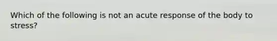 Which of the following is not an acute response of the body to stress?