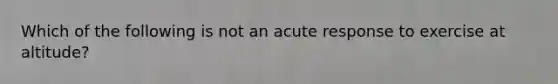 Which of the following is not an acute response to exercise at altitude?