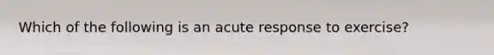 Which of the following is an acute response to exercise?