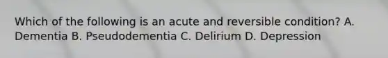 Which of the following is an acute and reversible condition? A. Dementia B. Pseudodementia C. Delirium D. Depression