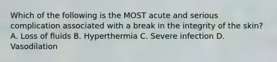 Which of the following is the MOST acute and serious complication associated with a break in the integrity of the skin? A. Loss of fluids B. Hyperthermia C. Severe infection D. Vasodilation