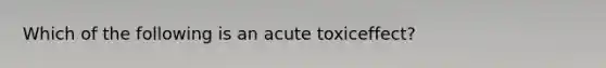 Which of the following is an acute toxiceffect?