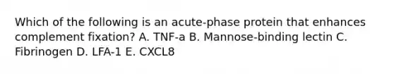 Which of the following is an acute-phase protein that enhances complement fixation? A. TNF-a B. Mannose-binding lectin C. Fibrinogen D. LFA-1 E. CXCL8