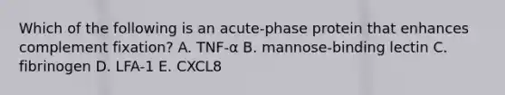 Which of the following is an acute-phase protein that enhances complement fixation? A. TNF-α B. mannose-binding lectin C. fibrinogen D. LFA-1 E. CXCL8