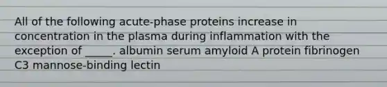 All of the following acute-phase proteins increase in concentration in the plasma during inflammation with the exception of _____. albumin serum amyloid A protein fibrinogen C3 mannose-binding lectin