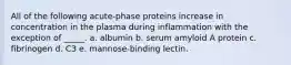 All of the following acute-phase proteins increase in concentration in the plasma during inflammation with the exception of _____. a. albumin b. serum amyloid A protein c. fibrinogen d. C3 e. mannose-binding lectin.