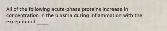 All of the following acute-phase proteins increase in concentration in the plasma during inflammation with the exception of _____.