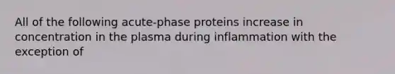 All of the following acute-phase proteins increase in concentration in the plasma during inflammation with the exception of