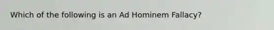 Which of the following is an Ad Hominem Fallacy?