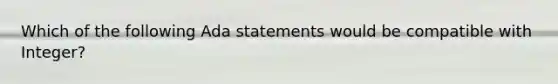 Which of the following Ada statements would be compatible with Integer?