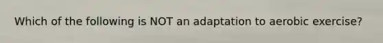 Which of the following is NOT an adaptation to aerobic exercise?