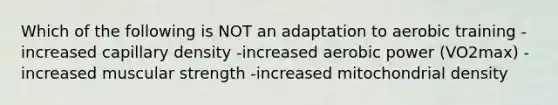 Which of the following is NOT an adaptation to aerobic training -increased capillary density -increased aerobic power (VO2max) -increased muscular strength -increased mitochondrial density