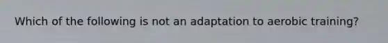 Which of the following is not an adaptation to aerobic training?