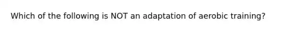 Which of the following is NOT an adaptation of aerobic training?