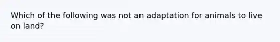 Which of the following was not an adaptation for animals to live on land?