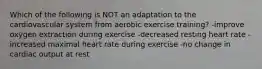 Which of the following is NOT an adaptation to the cardiovascular system from aerobic exercise training? -improve oxygen extraction during exercise -decreased resting heart rate -increased maximal heart rate during exercise -no change in cardiac output at rest