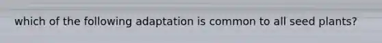 which of the following adaptation is common to all seed plants?