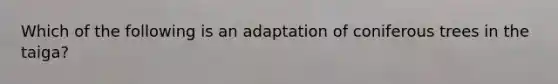 Which of the following is an adaptation of coniferous trees in the taiga?