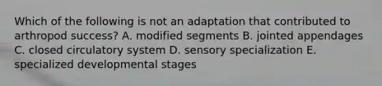 Which of the following is not an adaptation that contributed to arthropod success? A. modified segments B. jointed appendages C. closed circulatory system D. sensory specialization E. specialized developmental stages