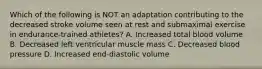 Which of the following is NOT an adaptation contributing to the decreased stroke volume seen at rest and submaximal exercise in endurance-trained athletes? A. Increased total blood volume B. Decreased left ventricular muscle mass C. Decreased blood pressure D. Increased end-diastolic volume