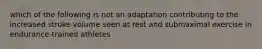 which of the following is not an adaptation contributing to the increased stroke volume seen at rest and submaximal exercise in endurance-trained athletes