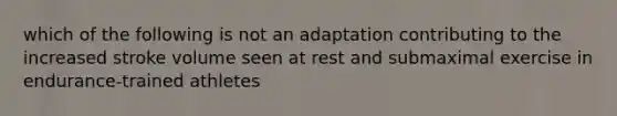 which of the following is not an adaptation contributing to the increased stroke volume seen at rest and submaximal exercise in endurance-trained athletes