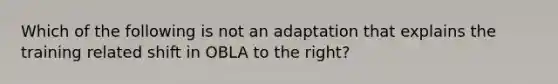 Which of the following is not an adaptation that explains the training related shift in OBLA to the right?