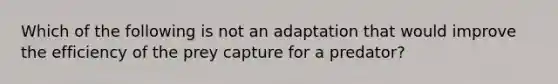 Which of the following is not an adaptation that would improve the efficiency of the prey capture for a predator?