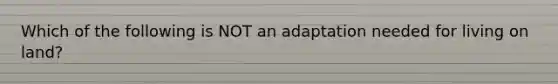 Which of the following is NOT an adaptation needed for living on land?