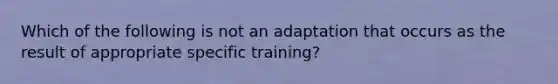 Which of the following is not an adaptation that occurs as the result of appropriate specific training?