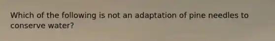 Which of the following is not an adaptation of pine needles to conserve water?