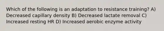 Which of the following is an adaptation to resistance training? A) Decreased capillary density B) Decreased lactate removal C) Increased resting HR D) Increased aerobic enzyme activity