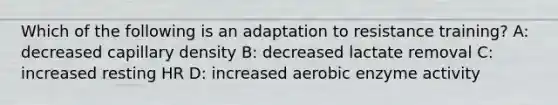 Which of the following is an adaptation to resistance training? A: decreased capillary density B: decreased lactate removal C: increased resting HR D: increased aerobic enzyme activity