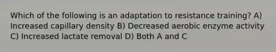 Which of the following is an adaptation to resistance training? A) Increased capillary density B) Decreased aerobic enzyme activity C) Increased lactate removal D) Both A and C