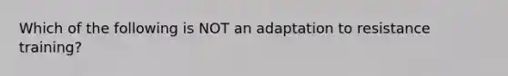 Which of the following is NOT an adaptation to resistance training?