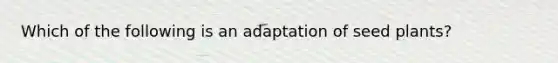 Which of the following is an adaptation of seed plants?