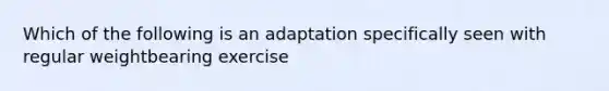 Which of the following is an adaptation specifically seen with regular weightbearing exercise