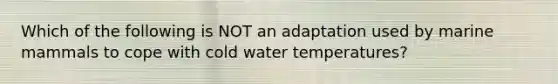 Which of the following is NOT an adaptation used by marine mammals to cope with cold water temperatures?