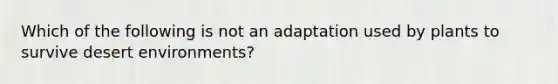 Which of the following is not an adaptation used by plants to survive desert environments?