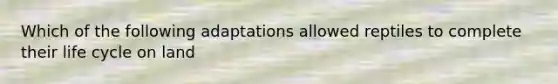 Which of the following adaptations allowed reptiles to complete their life cycle on land