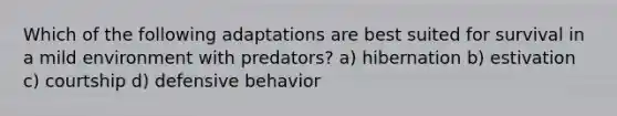 Which of the following adaptations are best suited for survival in a mild environment with predators? a) hibernation b) estivation c) courtship d) defensive behavior